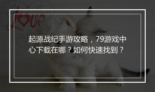 起源战纪手游攻略,79游戏中心下载在哪?如何快速找到?