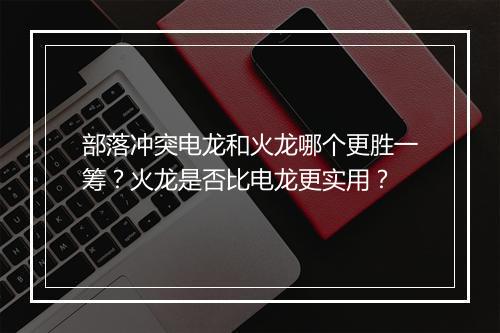 部落冲突电龙和火龙哪个更胜一筹?火龙是否比电龙更实用?