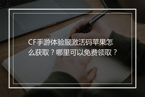 CF手游体验服激活码苹果怎么获取?哪里可以免费领取?