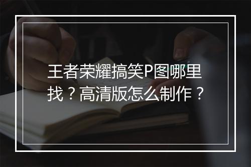 王者荣耀搞笑P图哪里找?高清版怎么制作?