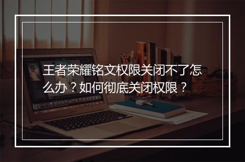 王者荣耀铭文权限关闭不了怎么办?如何彻底关闭权限?