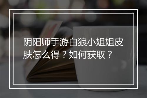 阴阳师手游白狼小姐姐皮肤怎么得?如何获取?