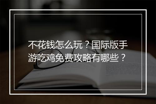 不花钱怎么玩?国际版手游吃鸡免费攻略有哪些?