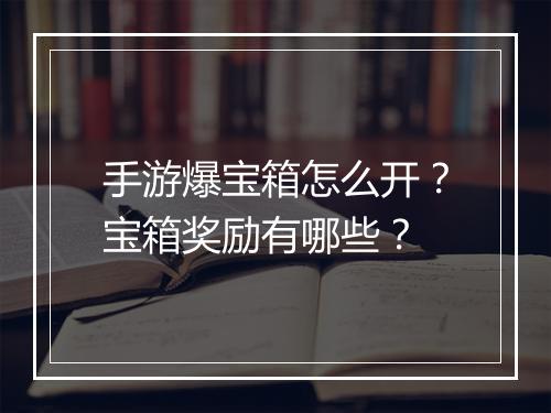 手游爆宝箱怎么开？宝箱奖励有哪些？