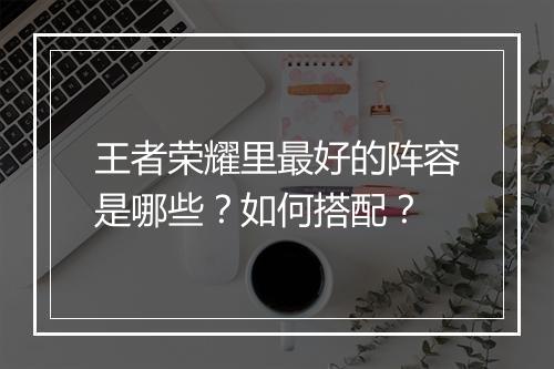 王者荣耀里最好的阵容是哪些?如何搭配?