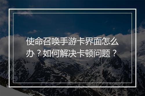 使命召唤手游卡界面怎么办?如何解决卡顿问题?