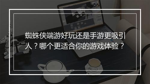 蜘蛛侠端游好玩还是手游更吸引人?哪个更适合你的游戏体验?