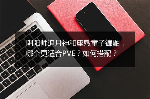 阴阳师追月神和座敷童子镰鼬，哪个更适合PVE？如何搭配？