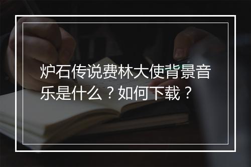炉石传说费林大使背景音乐是什么?如何下载?
