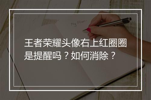 王者荣耀头像右上红圈圈是提醒吗?如何消除?