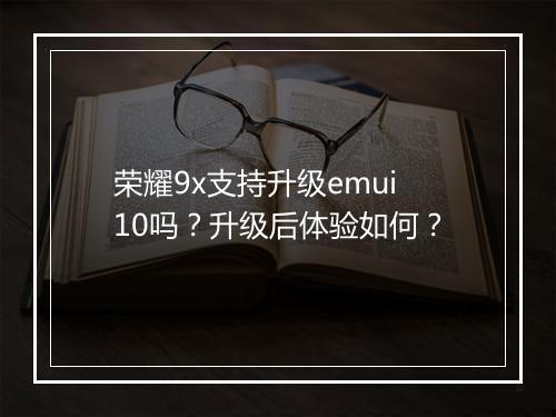 荣耀9x支持升级emui10吗?升级后体验如何?
