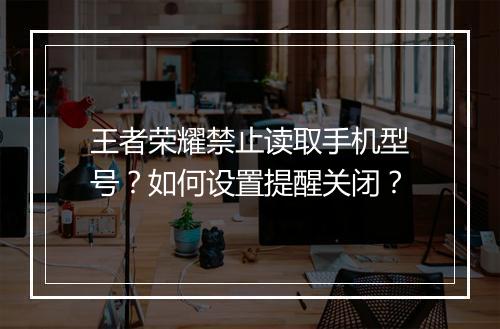 王者荣耀禁止读取手机型号？如何设置提醒关闭？