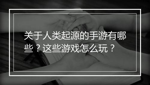 关于人类起源的手游有哪些?这些游戏怎么玩?