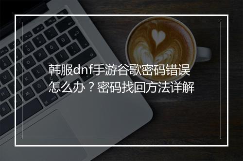 韩服dnf手游谷歌密码错误怎么办?密码找回方法详解