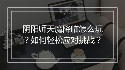 阴阳师天魔降临怎么玩？如何轻松应对挑战？