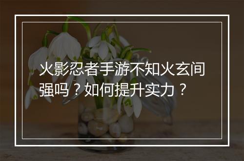 火影忍者手游不知火玄间强吗?如何提升实力?