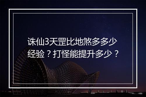 诛仙3天罡比地煞多多少经验？打怪能提升多少？