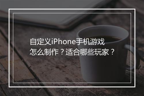 自定义iPhone手机游戏怎么制作?适合哪些玩家?
