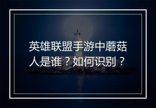 英雄联盟手游中蘑菇人是谁?如何识别?