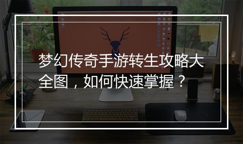 梦幻传奇手游转生攻略大全图,如何快速掌握?