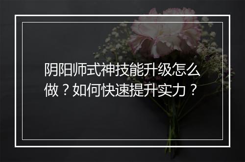 阴阳师式神技能升级怎么做？如何快速提升实力？