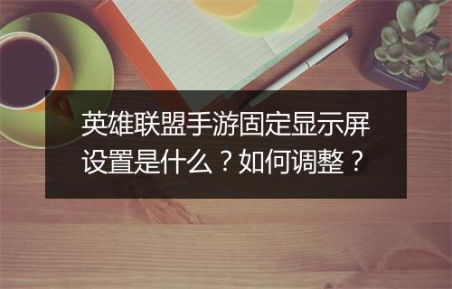 英雄联盟手游固定显示屏设置是什么?如何调整?