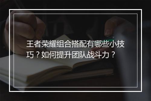 王者荣耀组合搭配有哪些小技巧？如何提升团队战斗力？