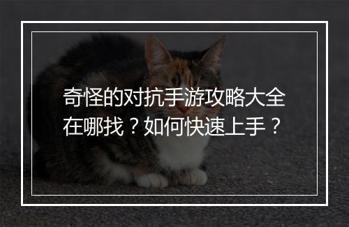 奇怪的对抗手游攻略大全在哪找?如何快速上手?