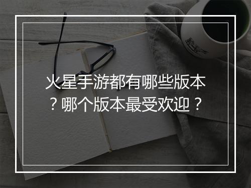 火星手游都有哪些版本?哪个版本最受欢迎?