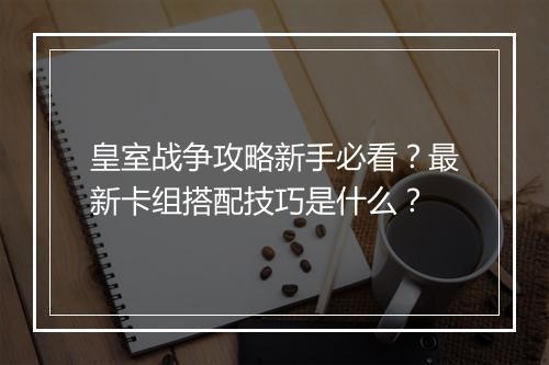 皇室战争攻略新手必看?最新卡组搭配技巧是什么?