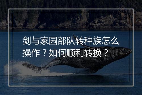 剑与家园部队转种族怎么操作？如何顺利转换？