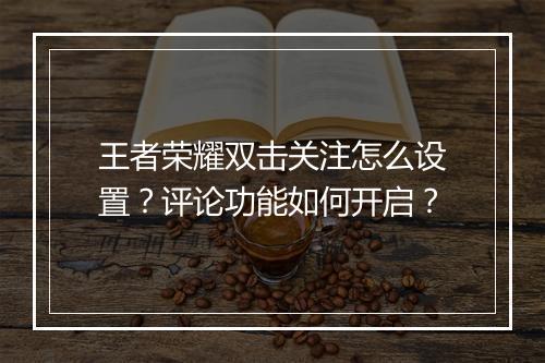 王者荣耀双击关注怎么设置？评论功能如何开启？