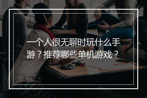 一个人很无聊时玩什么手游?推荐哪些单机游戏?