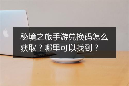 秘境之旅手游兑换码怎么获取?哪里可以找到?