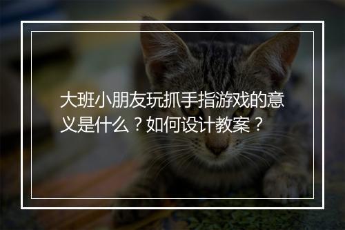 大班小朋友玩抓手指游戏的意义是什么？如何设计教案？