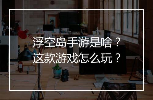 浮空岛手游是啥?这款游戏怎么玩?