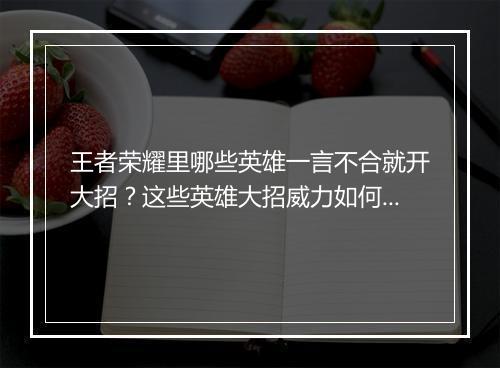 王者荣耀里哪些英雄一言不合就开大招?这些英雄大招威力如何?