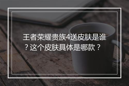 王者荣耀贵族4送皮肤是谁?这个皮肤具体是哪款?