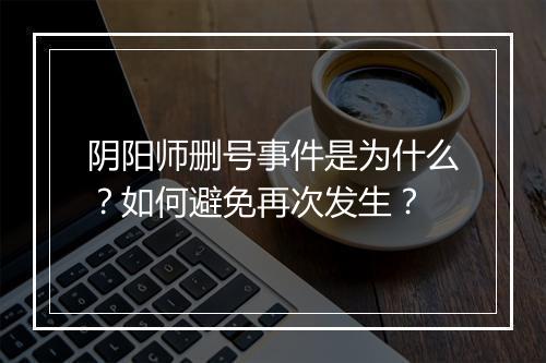 阴阳师删号事件是为什么？如何避免再次发生？