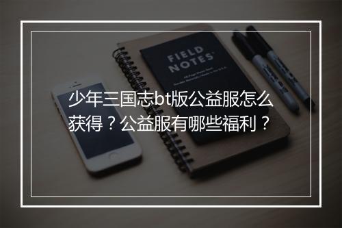 少年三国志bt版公益服怎么获得?公益服有哪些福利?