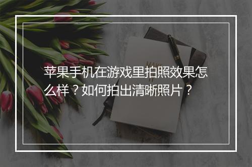 苹果手机在游戏里拍照效果怎么样?如何拍出清晰照片?