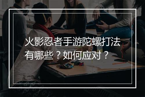 火影忍者手游陀螺打法有哪些?如何应对?