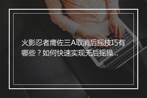 火影忍者鹰佐三A取消后摇技巧有哪些?如何快速实现无后摇操作?
