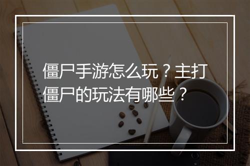僵尸手游怎么玩?主打僵尸的玩法有哪些?