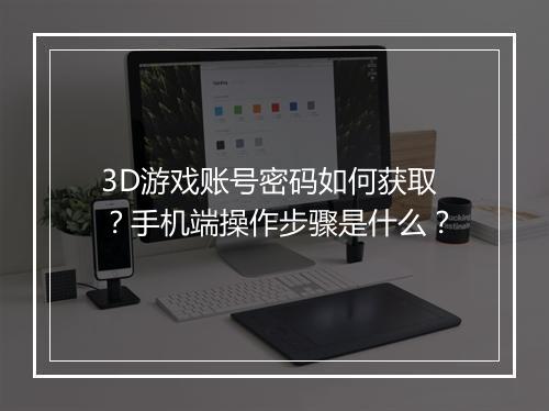 3D游戏账号密码如何获取?手机端操作步骤是什么?