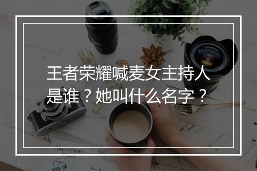 王者荣耀喊麦女主持人是谁？她叫什么名字？