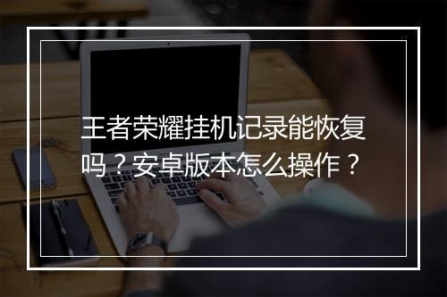 王者荣耀挂机记录能恢复吗？安卓版本怎么操作？