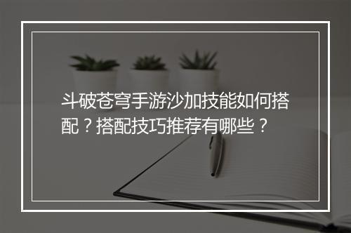 斗破苍穹手游沙加技能如何搭配?搭配技巧推荐有哪些?
