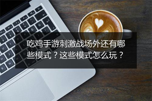 吃鸡手游刺激战场外还有哪些模式?这些模式怎么玩?
