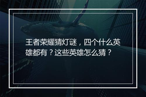 王者荣耀猜灯谜,四个什么英雄都有?这些英雄怎么猜?